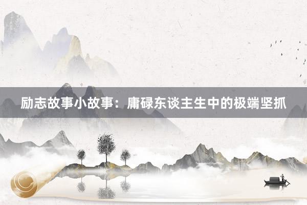 励志故事小故事：庸碌东谈主生中的极端坚抓