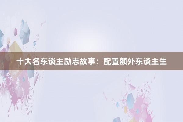 十大名东谈主励志故事:配置额外东谈主生