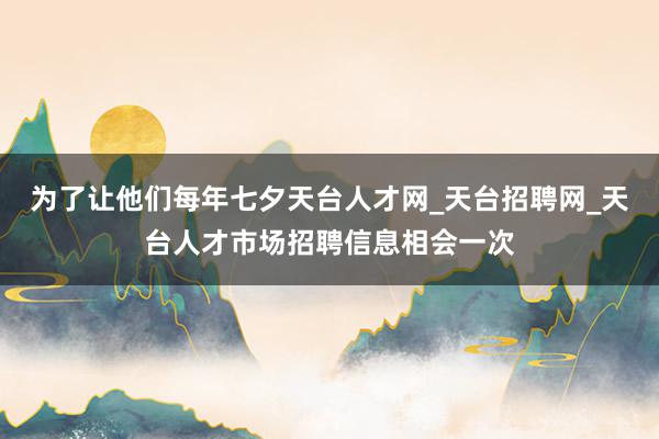 为了让他们每年七夕天台人才网_天台招聘网_天台人才市场招聘信息相会一次