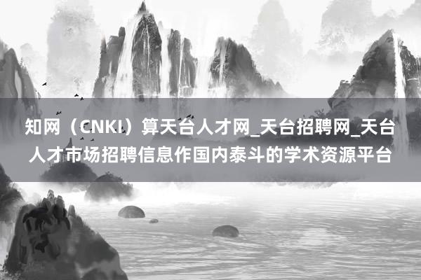 知网（CNKI）算天台人才网_天台招聘网_天台人才市场招聘信息作国内泰斗的学术资源平台