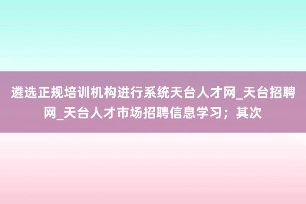遴选正规培训机构进行系统天台人才网_天台招聘网_天台人才市场招聘信息学习;其次