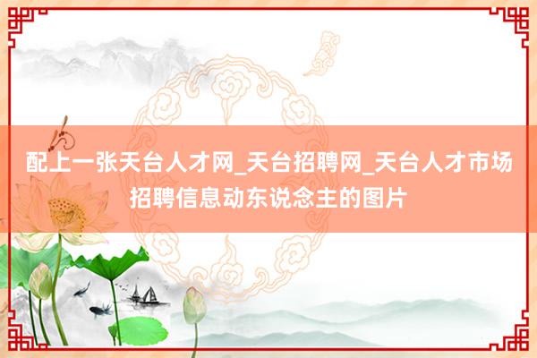 配上一张天台人才网_天台招聘网_天台人才市场招聘信息动东说念主的图片
