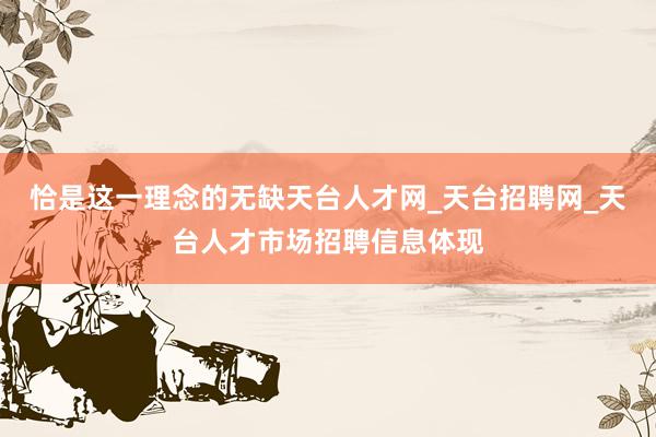 恰是这一理念的无缺天台人才网_天台招聘网_天台人才市场招聘信息体现